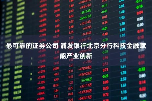 最可靠的证券公司 浦发银行北京分行科技金融赋能产业创新