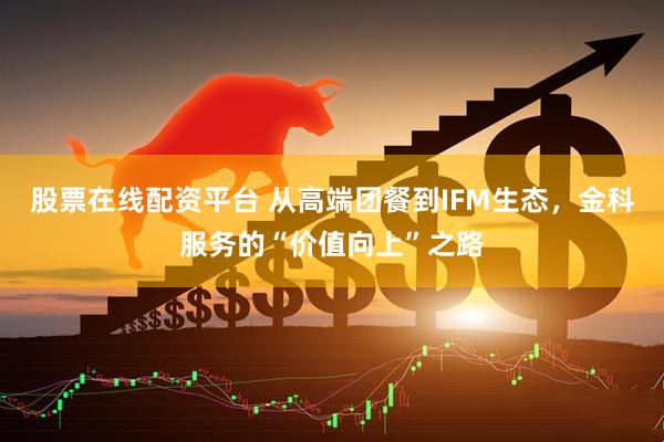 股票在线配资平台 从高端团餐到IFM生态，金科服务的“价值向上”之路