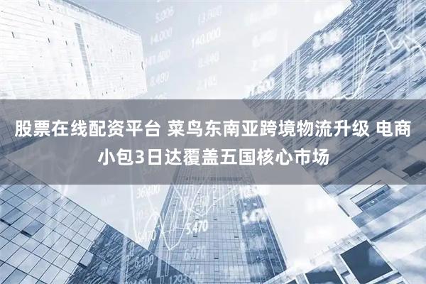 股票在线配资平台 菜鸟东南亚跨境物流升级 电商小包3日达覆盖五国核心市场