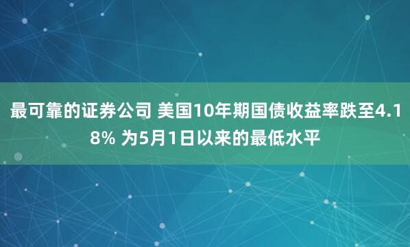 最可靠的证券公司 美国10年期国债收益率跌至4.18% 为5月1日以来的最低水平