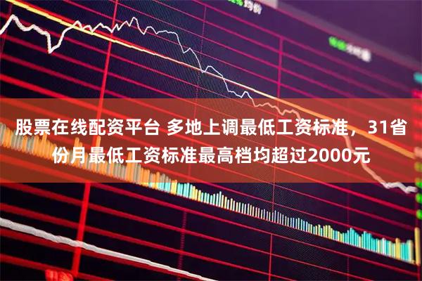 股票在线配资平台 多地上调最低工资标准，31省份月最低工资标准最高档均超过2000元