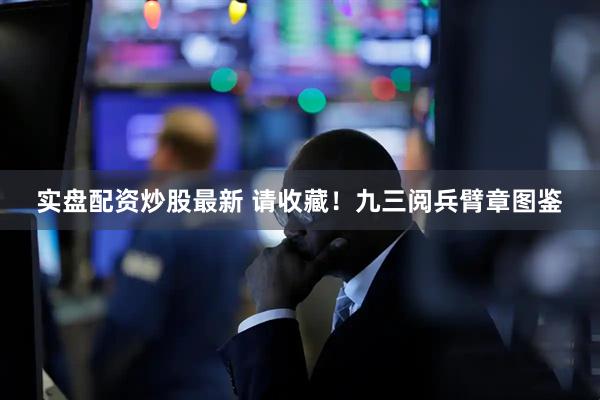 实盘配资炒股最新 请收藏！九三阅兵臂章图鉴