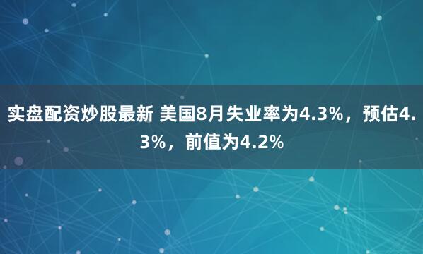 实盘配资炒股最新 美国8月失业率为4.3%，预估4.3%，前值为4.2%