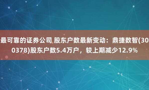 最可靠的证券公司 股东户数最新变动：鼎捷数智(300378)股东户数5.4万户，较上期减少12.9%