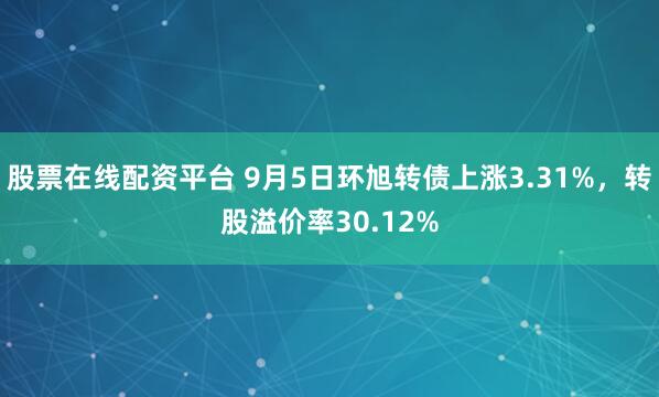 股票在线配资平台 9月5日环旭转债上涨3.31%，转股溢价率30.12%