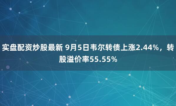 实盘配资炒股最新 9月5日韦尔转债上涨2.44%，转股溢价率55.55%