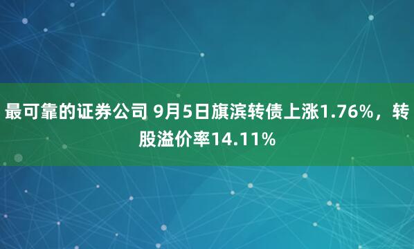 最可靠的证券公司 9月5日旗滨转债上涨1.76%，转股溢价率14.11%