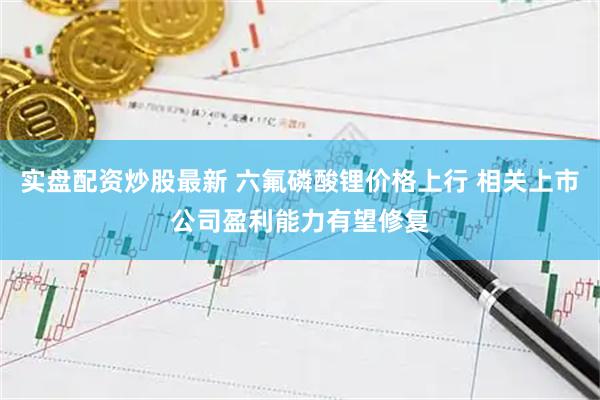 实盘配资炒股最新 六氟磷酸锂价格上行 相关上市公司盈利能力有望修复
