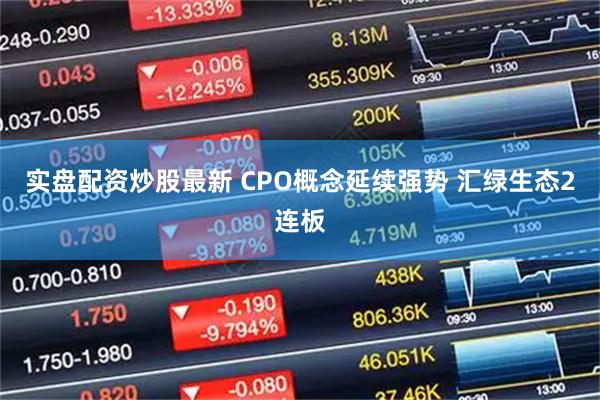 实盘配资炒股最新 CPO概念延续强势 汇绿生态2连板