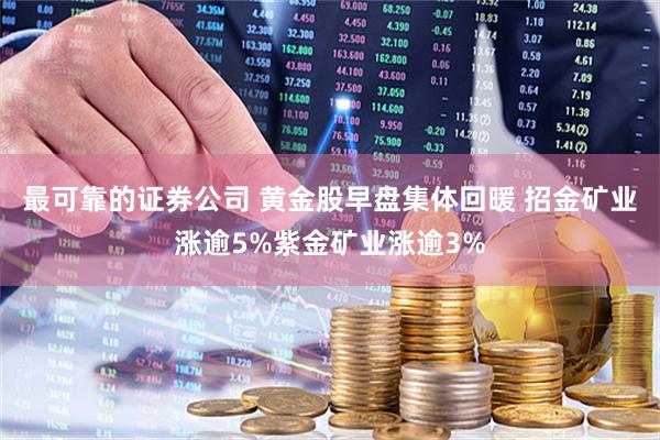最可靠的证券公司 黄金股早盘集体回暖 招金矿业涨逾5%紫金矿业涨逾3%