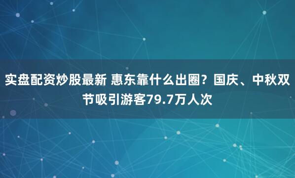 实盘配资炒股最新 惠东靠什么出圈？国庆、中秋双节吸引游客79.7万人次