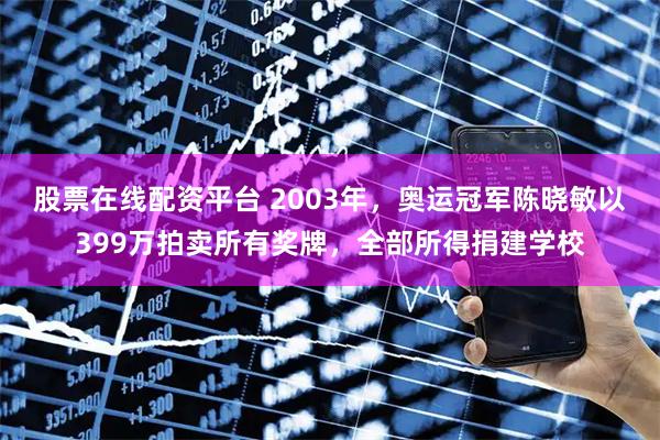 股票在线配资平台 2003年，奥运冠军陈晓敏以399万拍卖所有奖牌，全部所得捐建学校