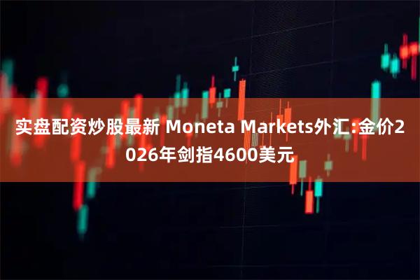 实盘配资炒股最新 Moneta Markets外汇:金价2026年剑指4600美元