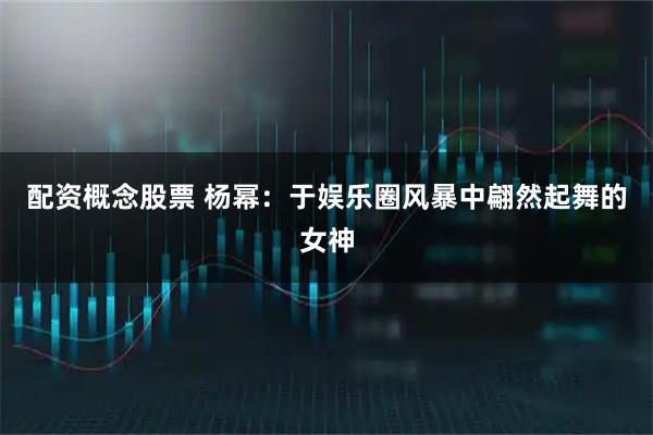 配资概念股票 杨幂：于娱乐圈风暴中翩然起舞的女神