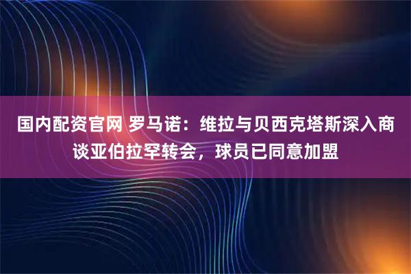 国内配资官网 罗马诺：维拉与贝西克塔斯深入商谈亚伯拉罕转会，球员已同意加盟