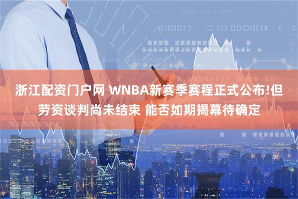 浙江配资门户网 WNBA新赛季赛程正式公布!但劳资谈判尚未结束 能否如期揭幕待确定