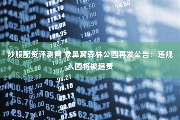 炒股配资评测网 象鼻窝森林公园再发公告：违规入园将被追责