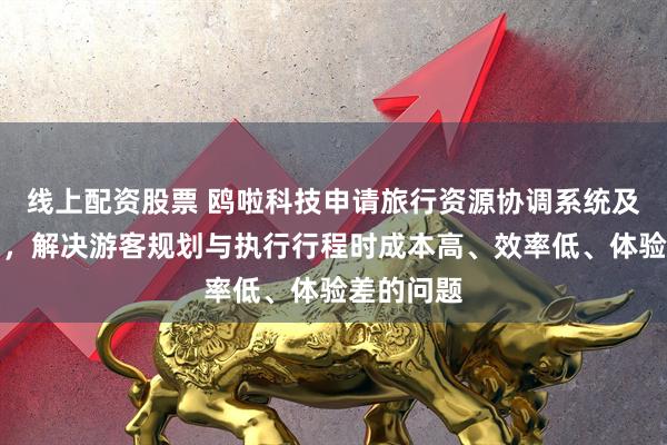 线上配资股票 鸥啦科技申请旅行资源协调系统及方法专利，解决游客规划与执行行程时成本高、效率低、体验差的问题