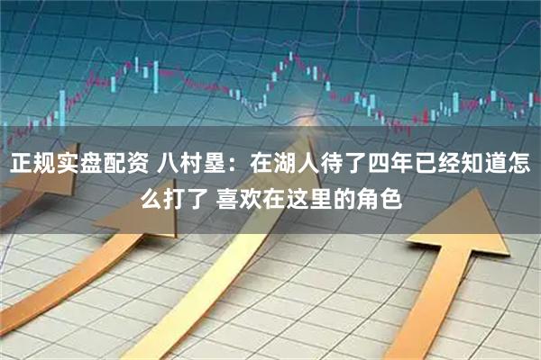 正规实盘配资 八村塁：在湖人待了四年已经知道怎么打了 喜欢在这里的角色