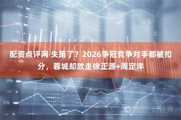 配资点评网 失策了？2026争冠竞争对手都被扣分，蓉城却放走徐正源+周定洋