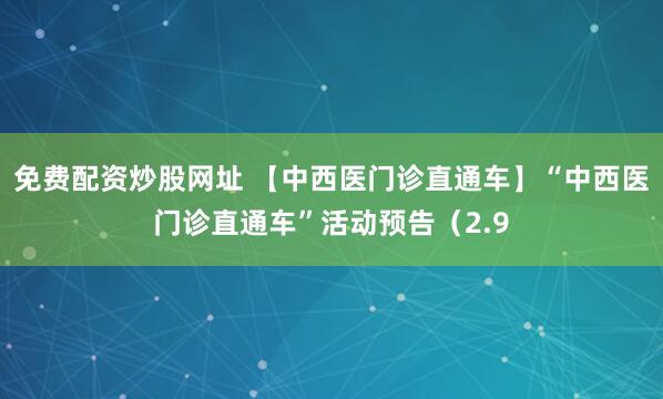 免费配资炒股网址 【中西医门诊直通车】“中西医门诊直通车”活动预告（2.9