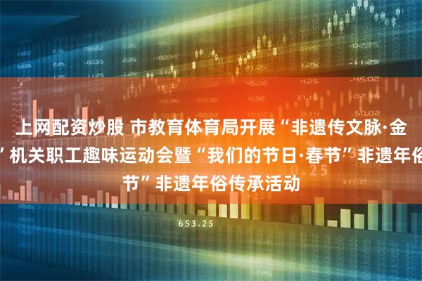 上网配资炒股 市教育体育局开展“非遗传文脉·金马迎新春”机关职工趣味运动会暨“我们的节日·春节”非遗年俗传承活动
