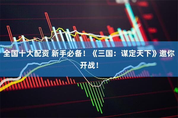 全国十大配资 新手必备！《三国：谋定天下》邀你开战！