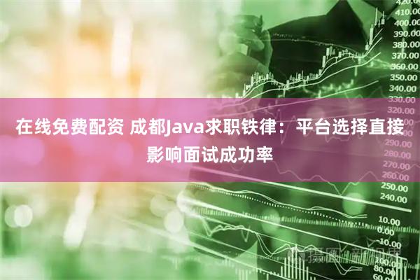 在线免费配资 成都Java求职铁律：平台选择直接影响面试成功率
