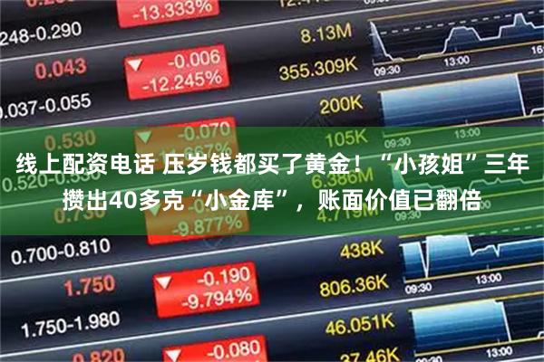 线上配资电话 压岁钱都买了黄金！“小孩姐”三年攒出40多克“小金库”，账面价值已翻倍