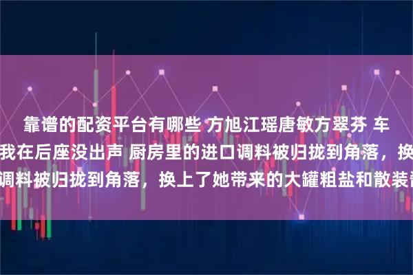 靠谱的配资平台有哪些 方旭江瑶唐敏方翠芬 车载语音喊了她的名字，我在后座没出声 厨房里的进口调料被归拢到角落，换上了她带来的大罐粗盐和散装酱油。