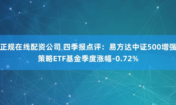 正规在线配资公司 四季报点评：易方达中证500增强策略ETF基金季度涨幅-0.72%