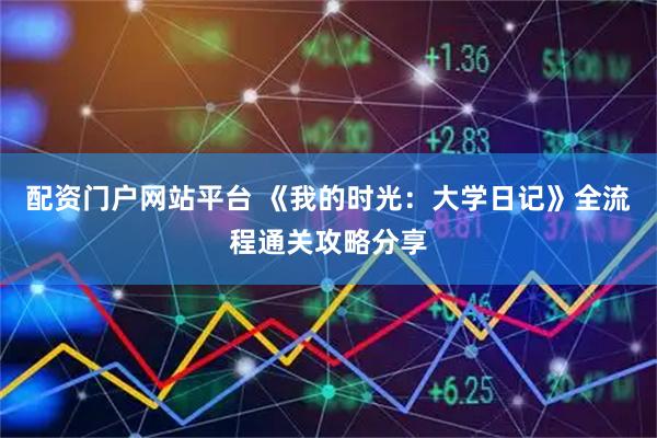配资门户网站平台 《我的时光：大学日记》全流程通关攻略分享