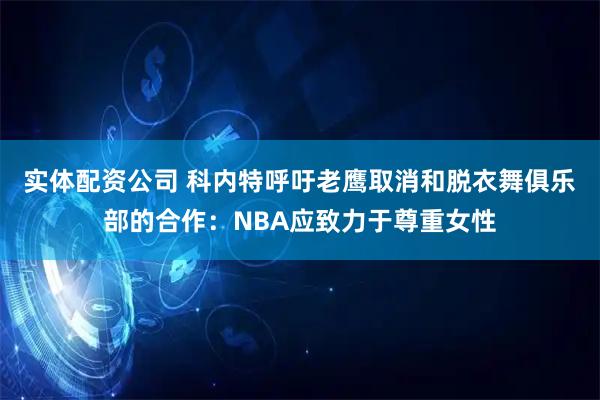实体配资公司 科内特呼吁老鹰取消和脱衣舞俱乐部的合作：NBA应致力于尊重女性