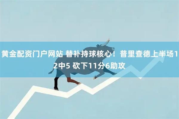 黄金配资门户网站 替补持球核心！普里查德上半场12中5 砍下11分6助攻
