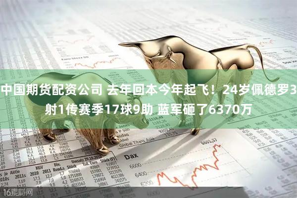 中国期货配资公司 去年回本今年起飞！24岁佩德罗3射1传赛季17球9助 蓝军砸了6370万
