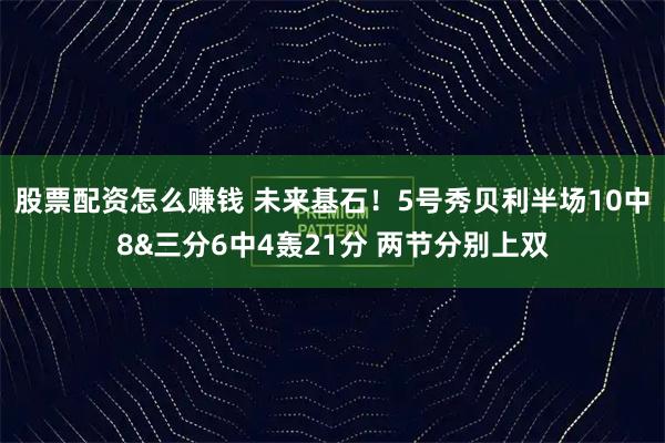股票配资怎么赚钱 未来基石！5号秀贝利半场10中8&三分6中4轰21分 两节分别上双
