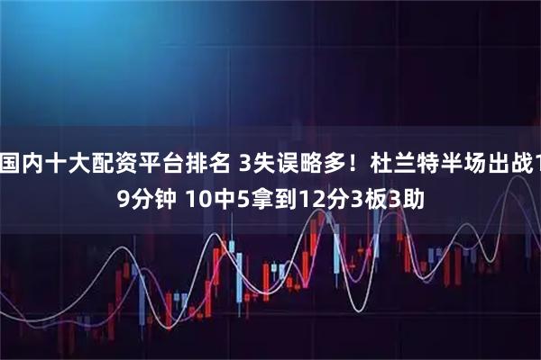 国内十大配资平台排名 3失误略多！杜兰特半场出战19分钟 10中5拿到12分3板3助