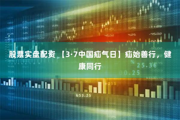 股票实盘配资 【3·7中国疝气日】疝始善行，健康同行