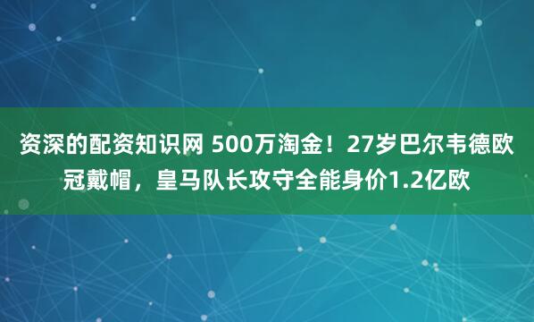 资深的配资知识网 500万淘金！27岁巴尔韦德欧冠戴帽，皇马队长攻守全能身价1.2亿欧