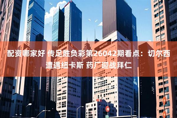 配资哪家好 传足胜负彩第26042期看点：切尔西遭遇纽卡斯 药厂迎战拜仁