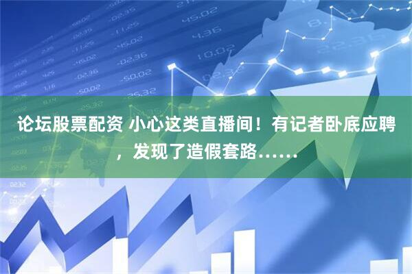 论坛股票配资 小心这类直播间！有记者卧底应聘，发现了造假套路……