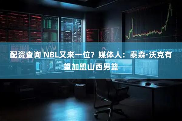 配资查询 NBL又来一位？媒体人：泰森·沃克有望加盟山西男篮