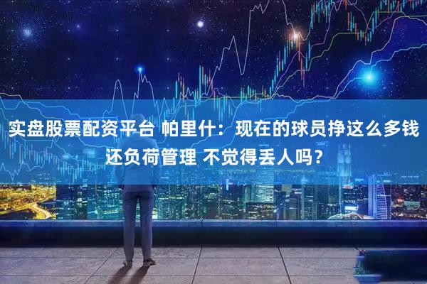 实盘股票配资平台 帕里什：现在的球员挣这么多钱还负荷管理 不觉得丢人吗？
