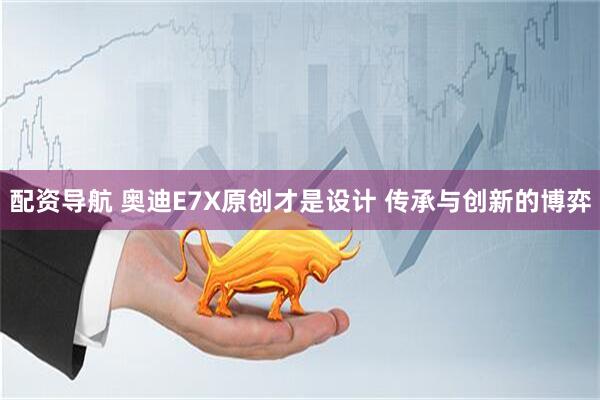 配资导航 奥迪E7X原创才是设计 传承与创新的博弈
