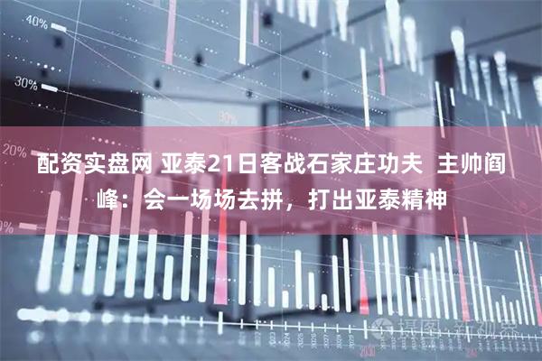 配资实盘网 亚泰21日客战石家庄功夫  主帅阎峰：会一场场去拼，打出亚泰精神