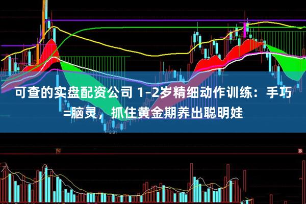 可查的实盘配资公司 1–2岁精细动作训练：手巧=脑灵，抓住黄金期养出聪明娃
