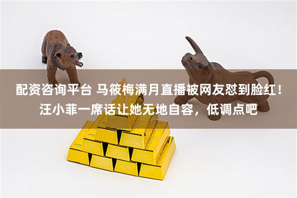 配资咨询平台 马筱梅满月直播被网友怼到脸红！汪小菲一席话让她无地自容，低调点吧