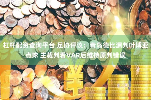 杠杆配资查询平台 足协评议：青岛德比漏判叶博亚点球 主裁判看VAR后维持原判错误