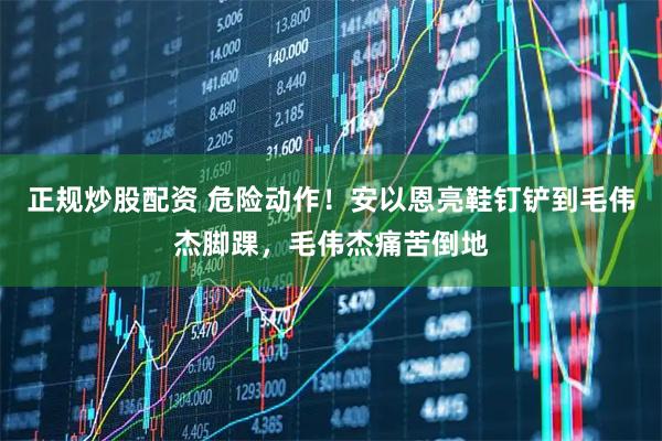 正规炒股配资 危险动作！安以恩亮鞋钉铲到毛伟杰脚踝，毛伟杰痛苦倒地