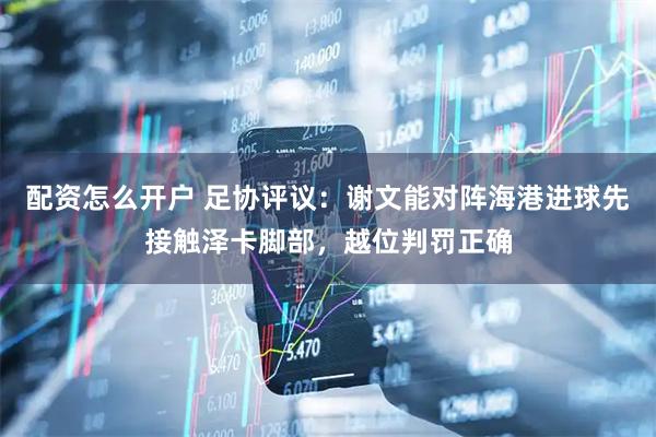 配资怎么开户 足协评议：谢文能对阵海港进球先接触泽卡脚部，越位判罚正确